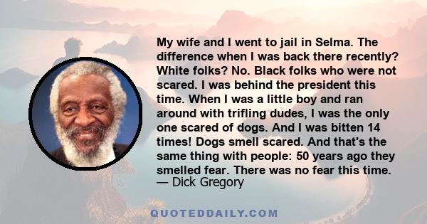 My wife and I went to jail in Selma. The difference when I was back there recently? White folks? No. Black folks who were not scared. I was behind the president this time. When I was a little boy and ran around with