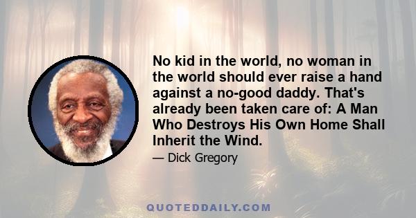 No kid in the world, no woman in the world should ever raise a hand against a no-good daddy. That's already been taken care of: A Man Who Destroys His Own Home Shall Inherit the Wind.