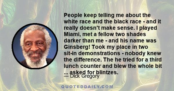 People keep telling me about the white race and the black race - and it really doesn't make sense. I played Miami, met a fellow two shades darker than me - and his name was Ginsberg! Took my place in two sit-in