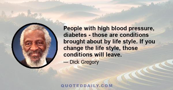 People with high blood pressure, diabetes - those are conditions brought about by life style. If you change the life style, those conditions will leave.