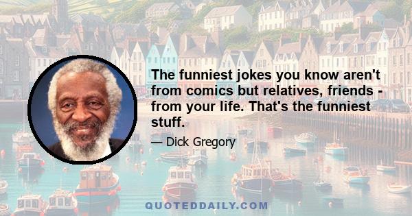 The funniest jokes you know aren't from comics but relatives, friends - from your life. That's the funniest stuff.