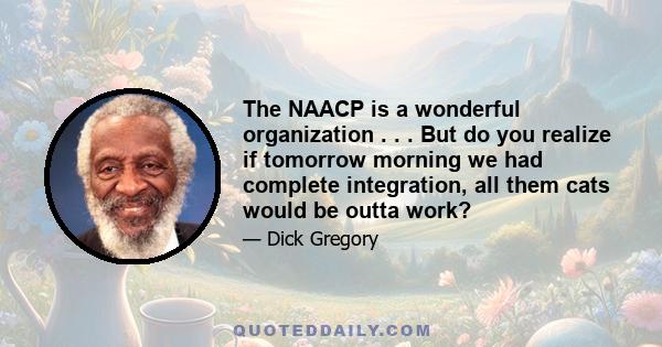 The NAACP is a wonderful organization . . . But do you realize if tomorrow morning we had complete integration, all them cats would be outta work?