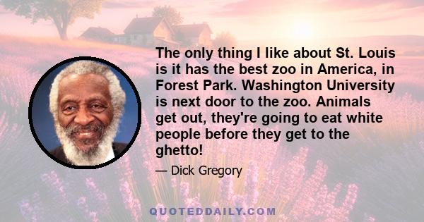 The only thing I like about St. Louis is it has the best zoo in America, in Forest Park. Washington University is next door to the zoo. Animals get out, they're going to eat white people before they get to the ghetto!