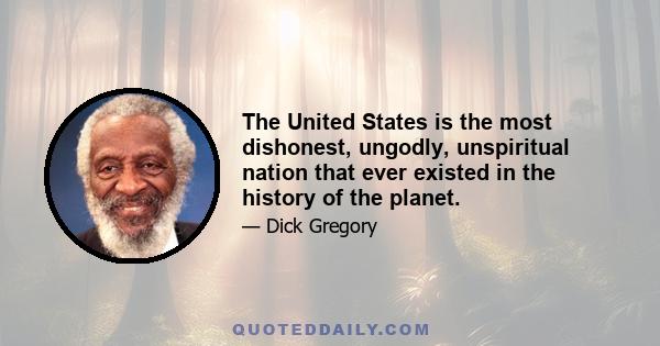 The United States is the most dishonest, ungodly, unspiritual nation that ever existed in the history of the planet.