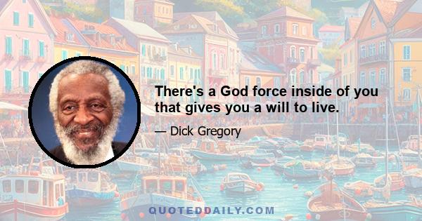 There's a God force inside of you that gives you a will to live.