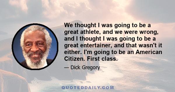 We thought I was going to be a great athlete, and we were wrong, and I thought I was going to be a great entertainer, and that wasn't it either. I'm going to be an American Citizen. First class.