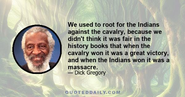 We used to root for the Indians against the cavalry, because we didn't think it was fair in the history books that when the cavalry won it was a great victory, and when the Indians won it was a massacre.