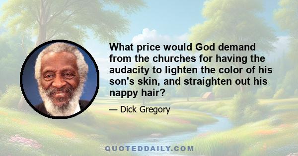 What price would God demand from the churches for having the audacity to lighten the color of his son's skin, and straighten out his nappy hair?