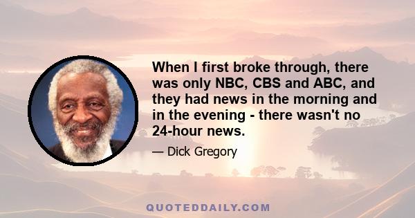 When I first broke through, there was only NBC, CBS and ABC, and they had news in the morning and in the evening - there wasn't no 24-hour news.