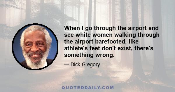 When I go through the airport and see white women walking through the airport barefooted, like athlete's feet don't exist, there's something wrong.