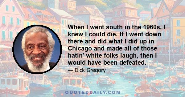 When I went south in the 1960s, I knew I could die. If I went down there and did what I did up in Chicago and made all of those hatin' white folks laugh, then I would have been defeated.