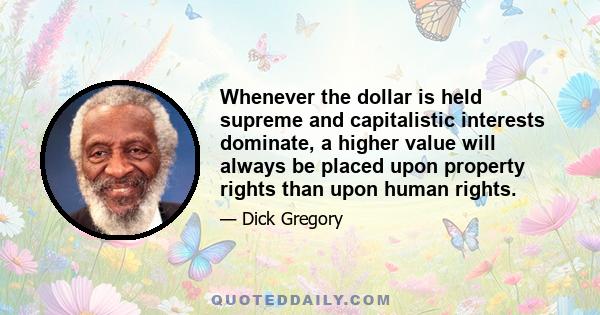 Whenever the dollar is held supreme and capitalistic interests dominate, a higher value will always be placed upon property rights than upon human rights.