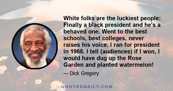 White folks are the luckiest people: Finally a black president and he's a behaved one. Went to the best schools, best colleges, never raises his voice. I ran for president in 1968. I tell (audiences) if I won, I would