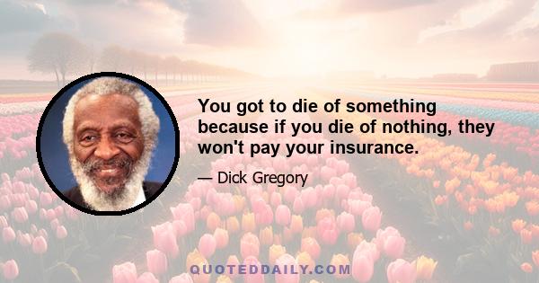 You got to die of something because if you die of nothing, they won't pay your insurance.