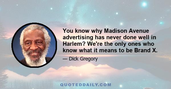 You know why Madison Avenue advertising has never done well in Harlem? We're the only ones who know what it means to be Brand X.