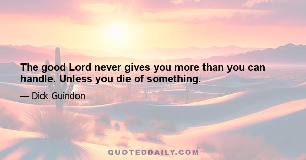 The good Lord never gives you more than you can handle. Unless you die of something.