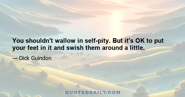 You shouldn't wallow in self-pity. But it's OK to put your feet in it and swish them around a little.