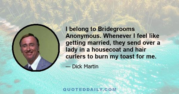 I belong to Bridegrooms Anonymous. Whenever I feel like getting married, they send over a lady in a housecoat and hair curlers to burn my toast for me.