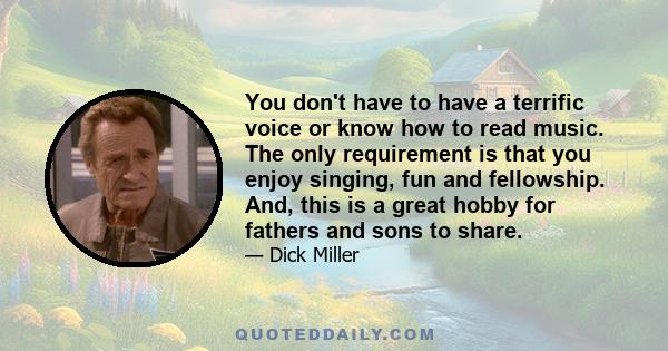 You don't have to have a terrific voice or know how to read music. The only requirement is that you enjoy singing, fun and fellowship. And, this is a great hobby for fathers and sons to share.