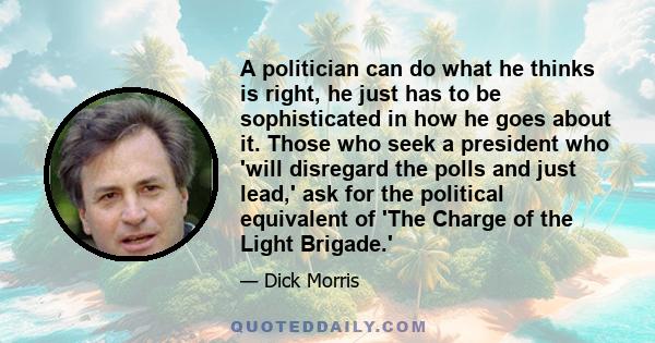 A politician can do what he thinks is right, he just has to be sophisticated in how he goes about it. Those who seek a president who 'will disregard the polls and just lead,' ask for the political equivalent of 'The