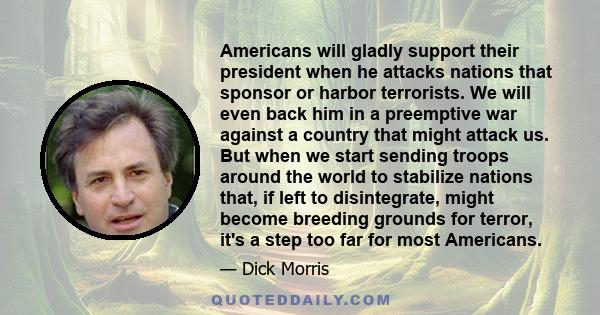 Americans will gladly support their president when he attacks nations that sponsor or harbor terrorists. We will even back him in a preemptive war against a country that might attack us. But when we start sending troops 