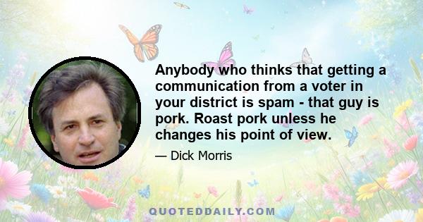 Anybody who thinks that getting a communication from a voter in your district is spam - that guy is pork. Roast pork unless he changes his point of view.