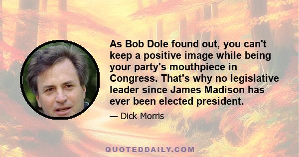 As Bob Dole found out, you can't keep a positive image while being your party's mouthpiece in Congress. That's why no legislative leader since James Madison has ever been elected president.