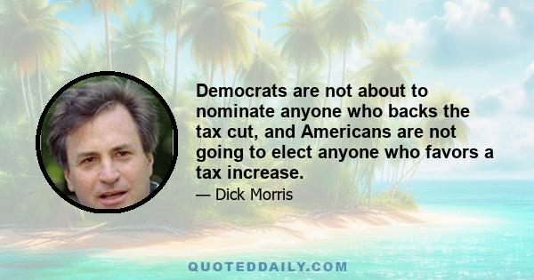 Democrats are not about to nominate anyone who backs the tax cut, and Americans are not going to elect anyone who favors a tax increase.