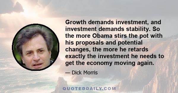 Growth demands investment, and investment demands stability. So the more Obama stirs the pot with his proposals and potential changes, the more he retards exactly the investment he needs to get the economy moving again.