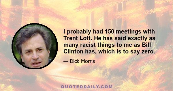 I probably had 150 meetings with Trent Lott. He has said exactly as many racist things to me as Bill Clinton has, which is to say zero.