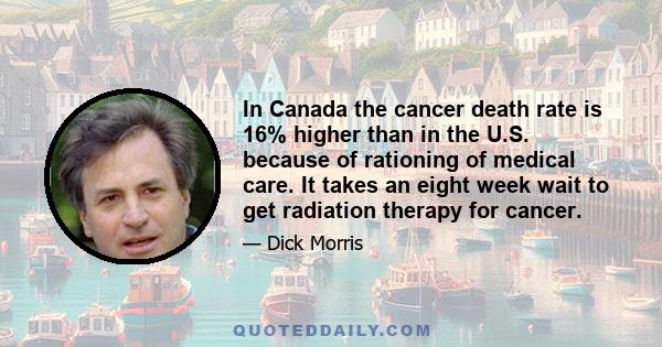 In Canada the cancer death rate is 16% higher than in the U.S. because of rationing of medical care. It takes an eight week wait to get radiation therapy for cancer.