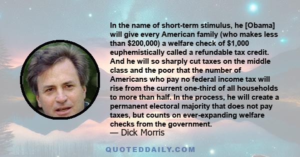 In the name of short-term stimulus, he [Obama] will give every American family (who makes less than $200,000) a welfare check of $1,000 euphemistically called a refundable tax credit. And he will so sharply cut taxes on 