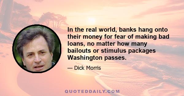 In the real world, banks hang onto their money for fear of making bad loans, no matter how many bailouts or stimulus packages Washington passes.