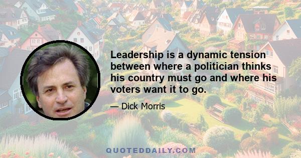 Leadership is a dynamic tension between where a politician thinks his country must go and where his voters want it to go.