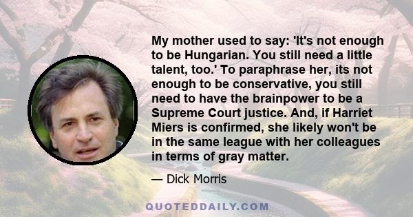 My mother used to say: 'It's not enough to be Hungarian. You still need a little talent, too.' To paraphrase her, its not enough to be conservative, you still need to have the brainpower to be a Supreme Court justice.