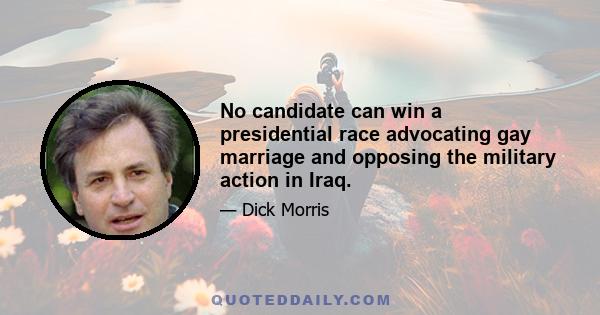 No candidate can win a presidential race advocating gay marriage and opposing the military action in Iraq.