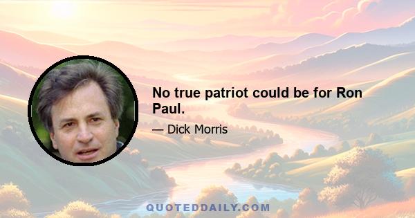 No true patriot could be for Ron Paul.