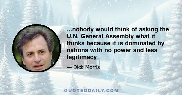 ...nobody would think of asking the U.N. General Assembly what it thinks because it is dominated by nations with no power and less legitimacy