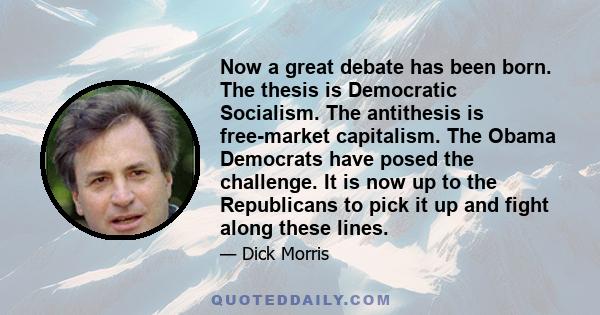 Now a great debate has been born. The thesis is Democratic Socialism. The antithesis is free-market capitalism. The Obama Democrats have posed the challenge. It is now up to the Republicans to pick it up and fight along 