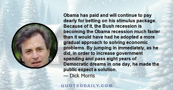 Obama has paid and will continue to pay dearly for betting on his stimulus package. Because of it, the Bush recession is becoming the Obama recession much faster than it would have had he adopted a more gradual approach 