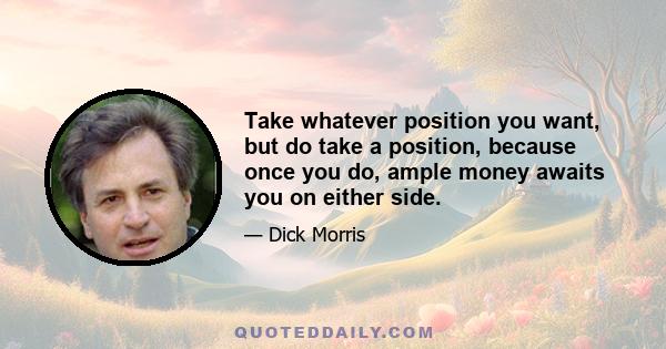 Take whatever position you want, but do take a position, because once you do, ample money awaits you on either side.