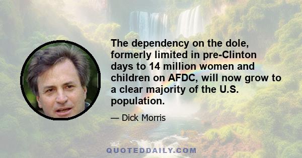 The dependency on the dole, formerly limited in pre-Clinton days to 14 million women and children on AFDC, will now grow to a clear majority of the U.S. population.