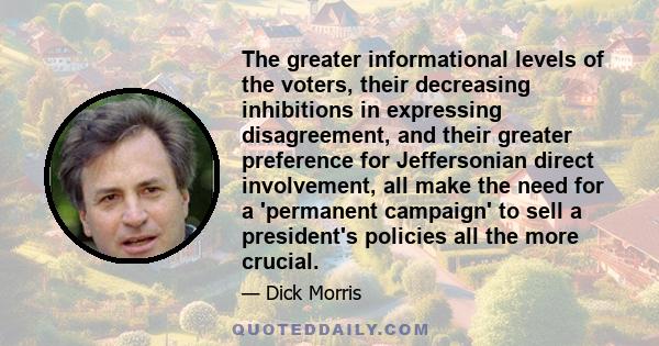 The greater informational levels of the voters, their decreasing inhibitions in expressing disagreement, and their greater preference for Jeffersonian direct involvement, all make the need for a 'permanent campaign' to