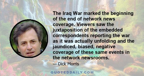 The Iraq War marked the beginning of the end of network news coverage. Viewers saw the juxtaposition of the embedded correspondents reporting the war as it was actually unfolding and the jaundiced, biased, negative