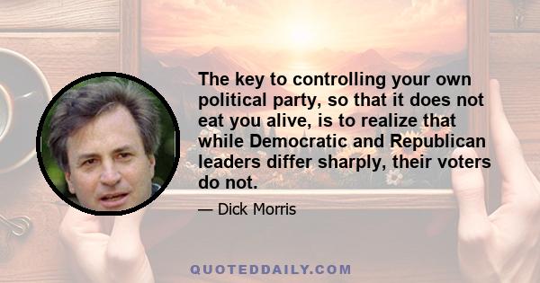 The key to controlling your own political party, so that it does not eat you alive, is to realize that while Democratic and Republican leaders differ sharply, their voters do not.