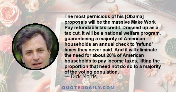 The most pernicious of his [Obama] proposals will be the massive Make Work Pay refundable tax credit. Dressed up as a tax cut, it will be a national welfare program, guaranteeing a majority of American households an