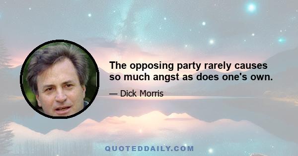 The opposing party rarely causes so much angst as does one's own.