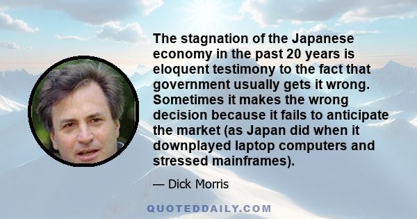 The stagnation of the Japanese economy in the past 20 years is eloquent testimony to the fact that government usually gets it wrong. Sometimes it makes the wrong decision because it fails to anticipate the market (as