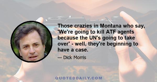 Those crazies in Montana who say, 'We're going to kill ATF agents because the UN's going to take over' - well, they're beginning to have a case.