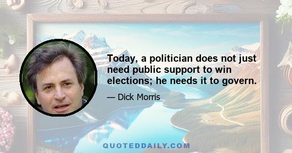 Today, a politician does not just need public support to win elections; he needs it to govern.